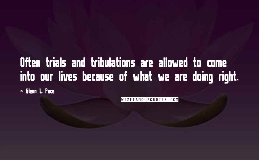 Glenn L. Pace Quotes: Often trials and tribulations are allowed to come into our lives because of what we are doing right.