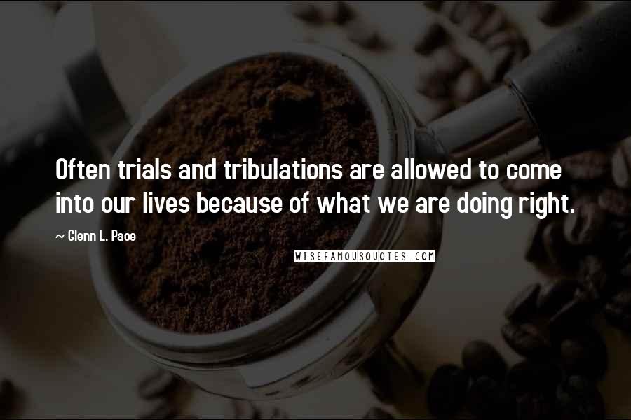 Glenn L. Pace Quotes: Often trials and tribulations are allowed to come into our lives because of what we are doing right.