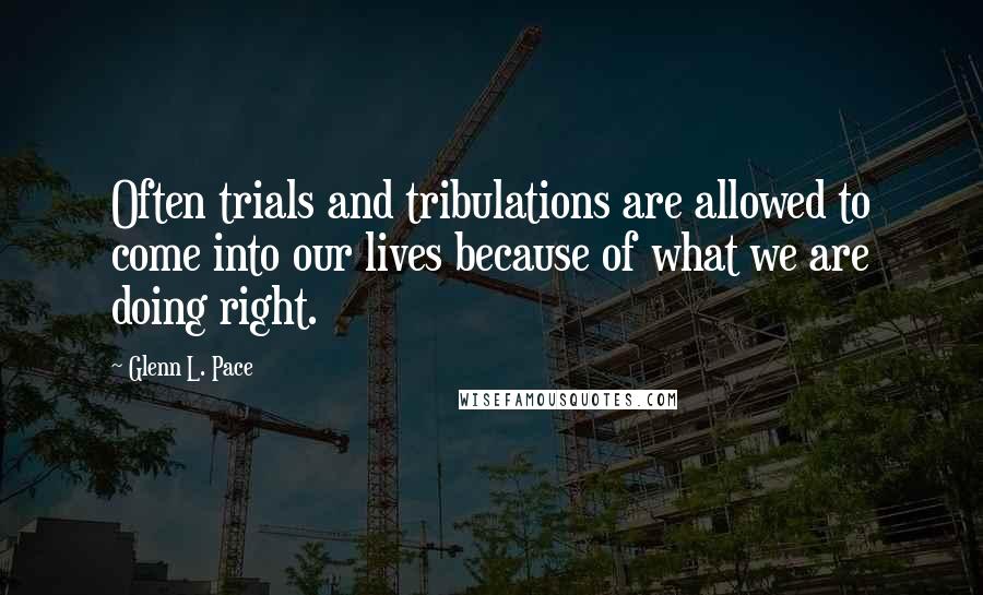Glenn L. Pace Quotes: Often trials and tribulations are allowed to come into our lives because of what we are doing right.