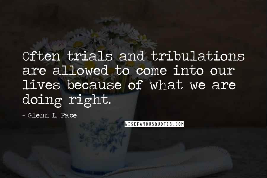 Glenn L. Pace Quotes: Often trials and tribulations are allowed to come into our lives because of what we are doing right.