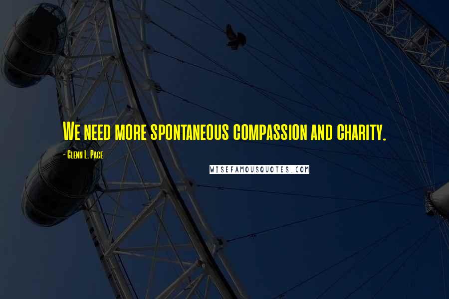 Glenn L. Pace Quotes: We need more spontaneous compassion and charity.