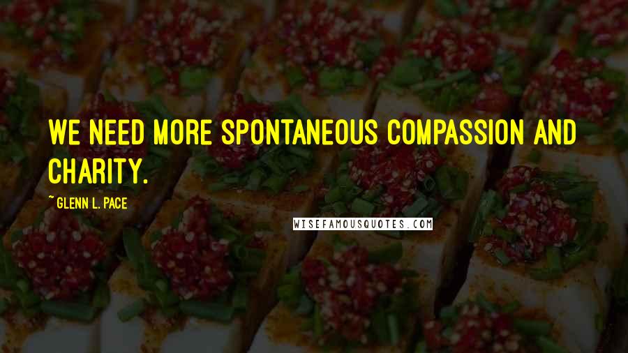Glenn L. Pace Quotes: We need more spontaneous compassion and charity.