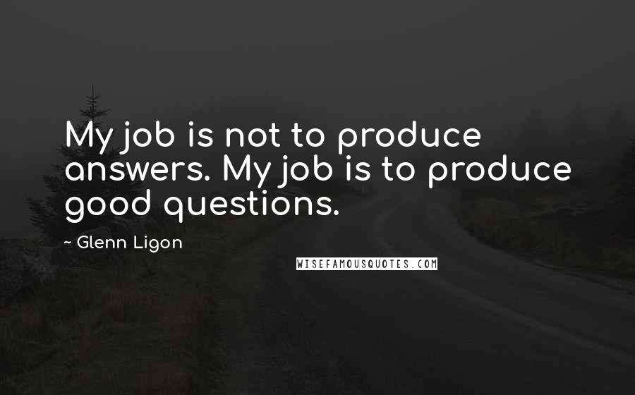 Glenn Ligon Quotes: My job is not to produce answers. My job is to produce good questions.