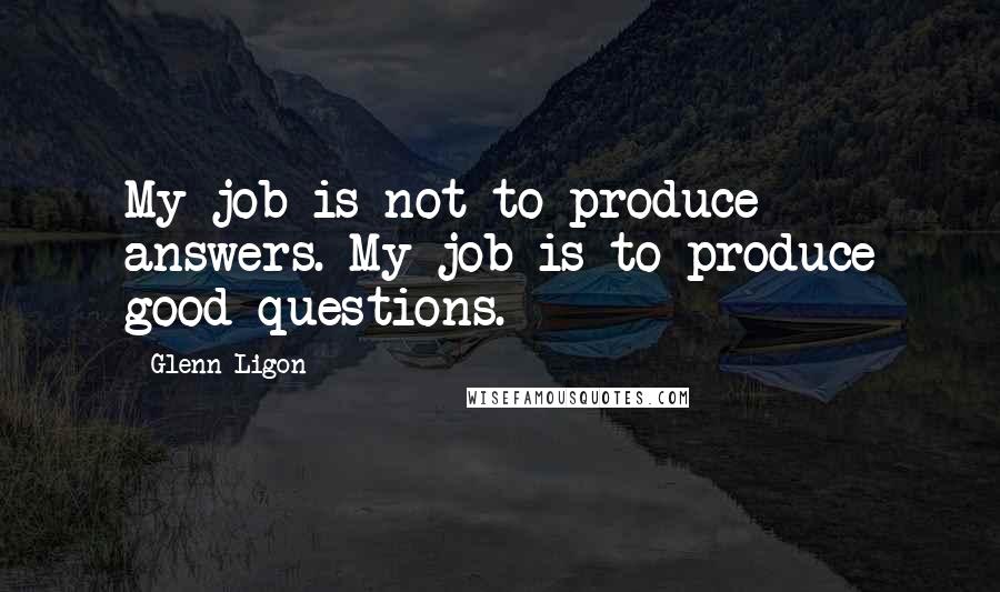 Glenn Ligon Quotes: My job is not to produce answers. My job is to produce good questions.