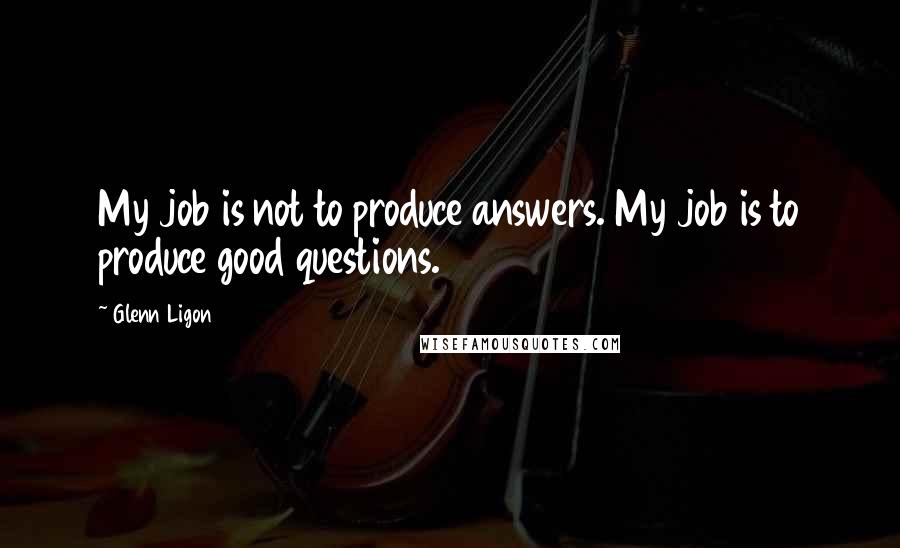 Glenn Ligon Quotes: My job is not to produce answers. My job is to produce good questions.