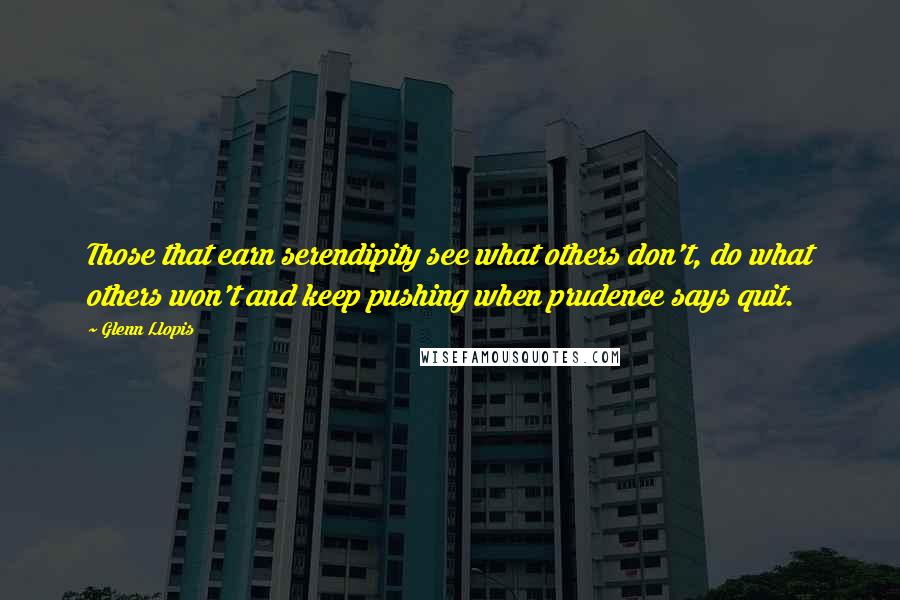 Glenn Llopis Quotes: Those that earn serendipity see what others don't, do what others won't and keep pushing when prudence says quit.