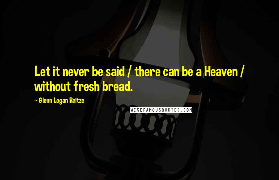 Glenn Logan Reitze Quotes: Let it never be said / there can be a Heaven / without fresh bread.