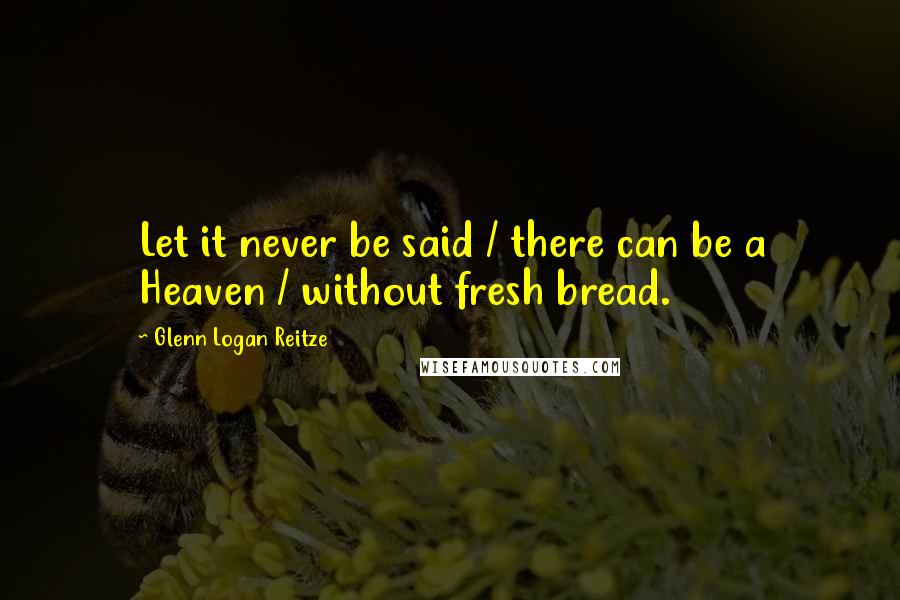 Glenn Logan Reitze Quotes: Let it never be said / there can be a Heaven / without fresh bread.