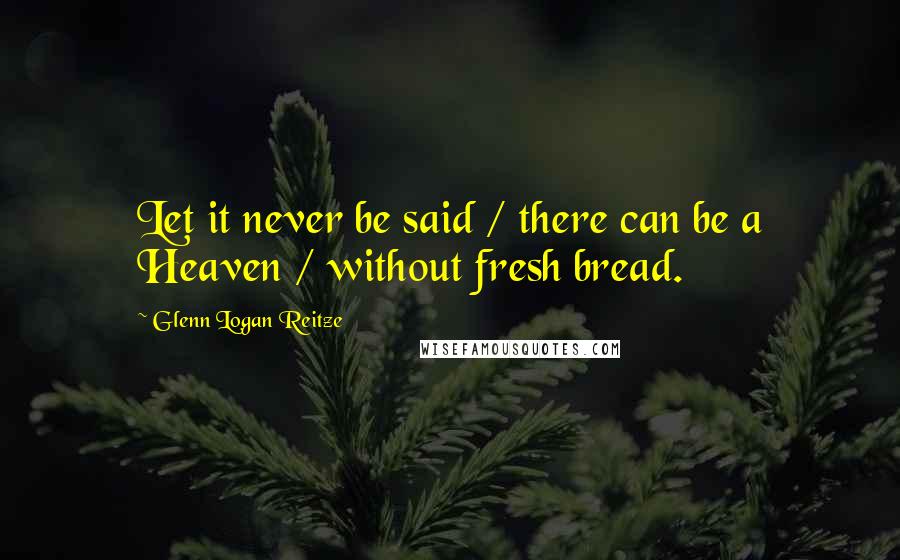 Glenn Logan Reitze Quotes: Let it never be said / there can be a Heaven / without fresh bread.