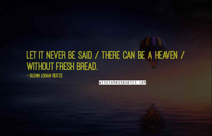 Glenn Logan Reitze Quotes: Let it never be said / there can be a Heaven / without fresh bread.