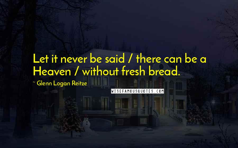 Glenn Logan Reitze Quotes: Let it never be said / there can be a Heaven / without fresh bread.