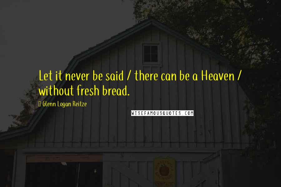 Glenn Logan Reitze Quotes: Let it never be said / there can be a Heaven / without fresh bread.