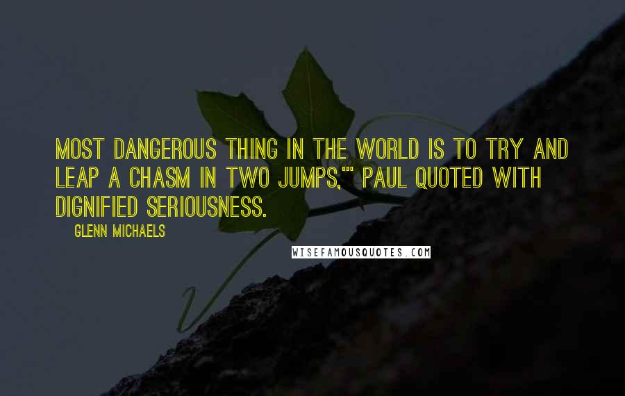 Glenn Michaels Quotes: most dangerous thing in the world is to try and leap a chasm in two jumps,'" Paul quoted with dignified seriousness.