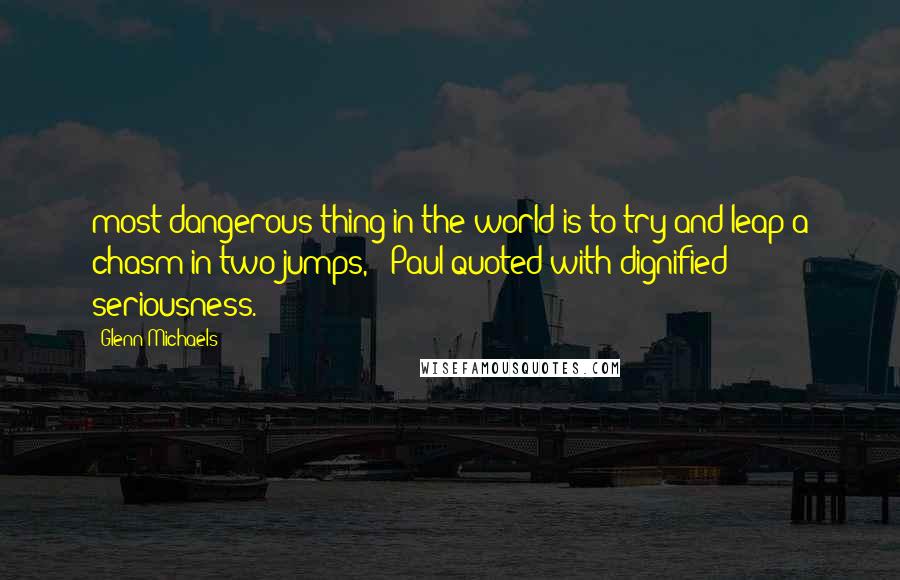 Glenn Michaels Quotes: most dangerous thing in the world is to try and leap a chasm in two jumps,'" Paul quoted with dignified seriousness.