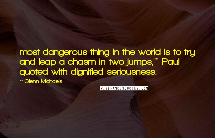 Glenn Michaels Quotes: most dangerous thing in the world is to try and leap a chasm in two jumps,'" Paul quoted with dignified seriousness.