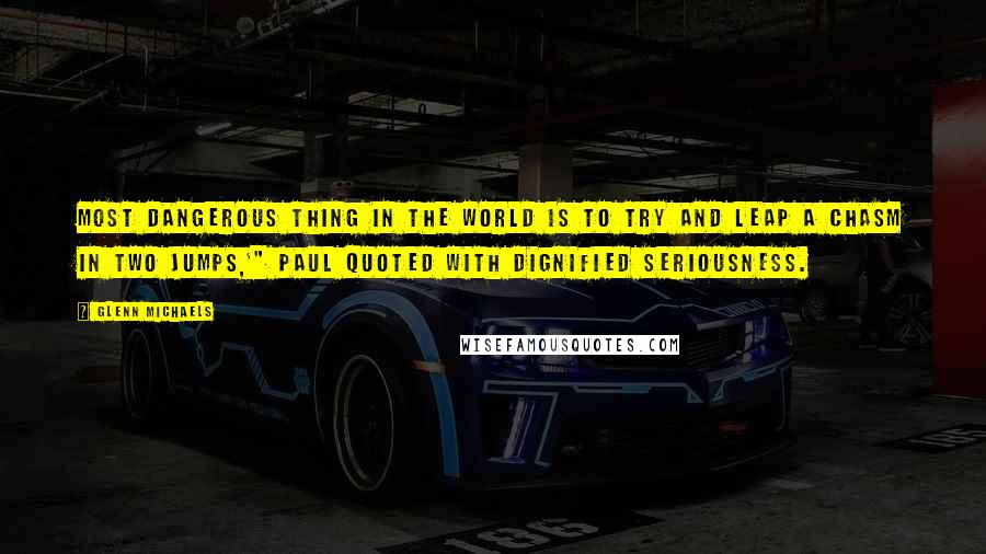 Glenn Michaels Quotes: most dangerous thing in the world is to try and leap a chasm in two jumps,'" Paul quoted with dignified seriousness.