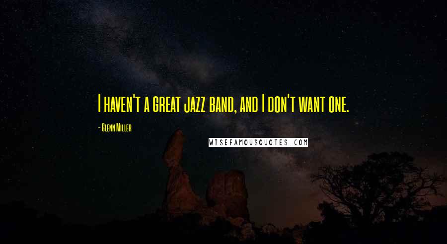 Glenn Miller Quotes: I haven't a great jazz band, and I don't want one.