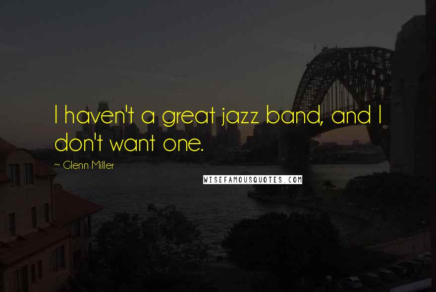 Glenn Miller Quotes: I haven't a great jazz band, and I don't want one.
