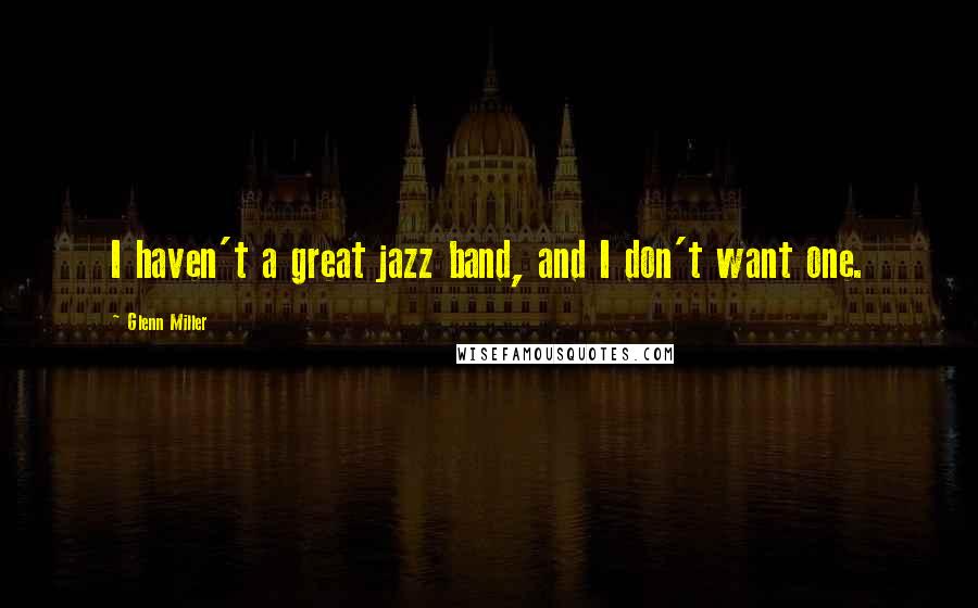 Glenn Miller Quotes: I haven't a great jazz band, and I don't want one.