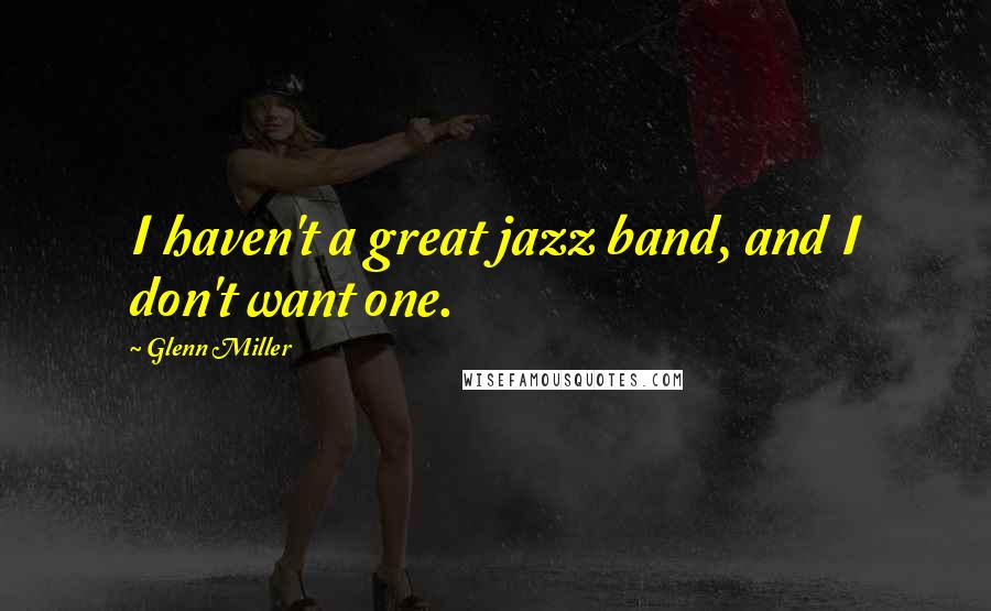 Glenn Miller Quotes: I haven't a great jazz band, and I don't want one.