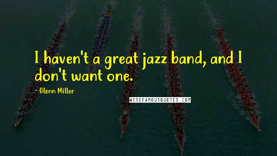 Glenn Miller Quotes: I haven't a great jazz band, and I don't want one.