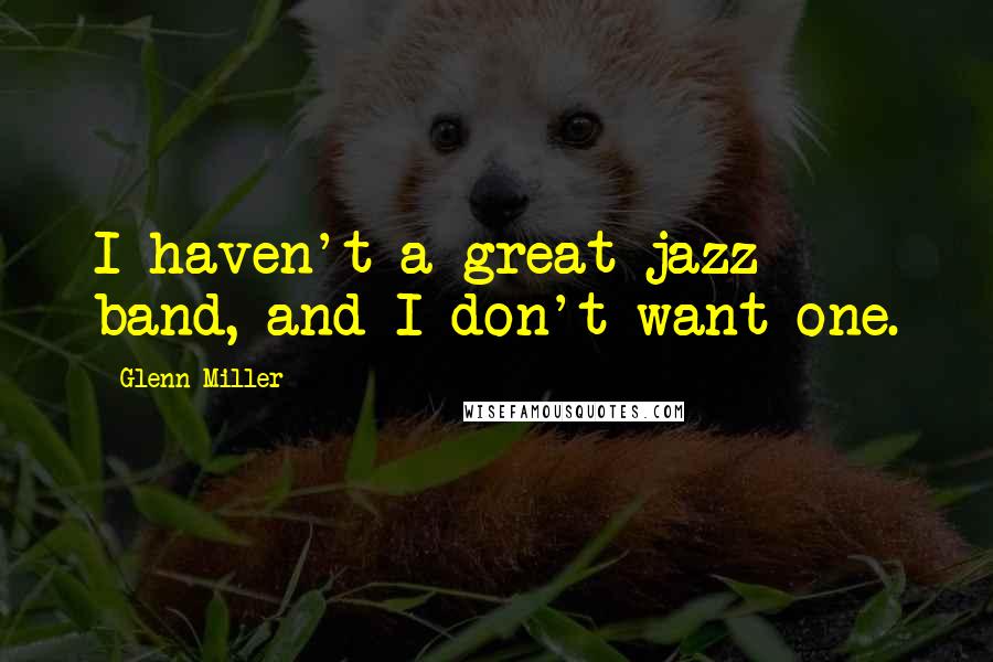 Glenn Miller Quotes: I haven't a great jazz band, and I don't want one.