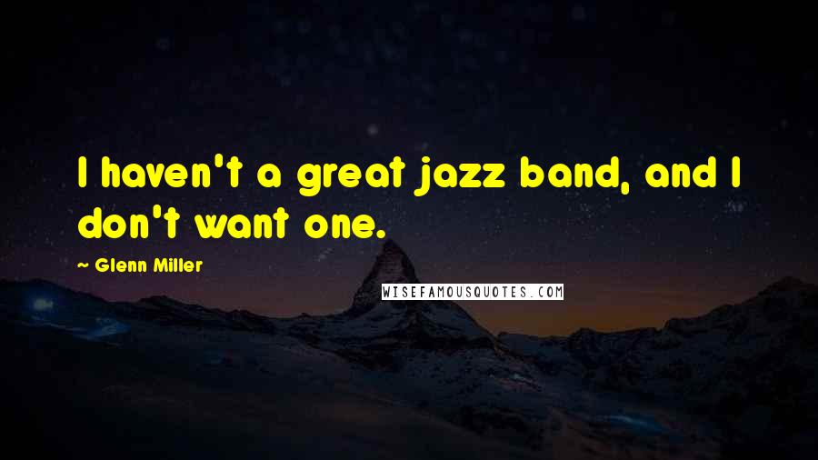 Glenn Miller Quotes: I haven't a great jazz band, and I don't want one.