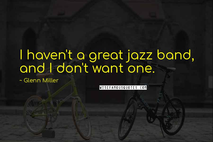 Glenn Miller Quotes: I haven't a great jazz band, and I don't want one.