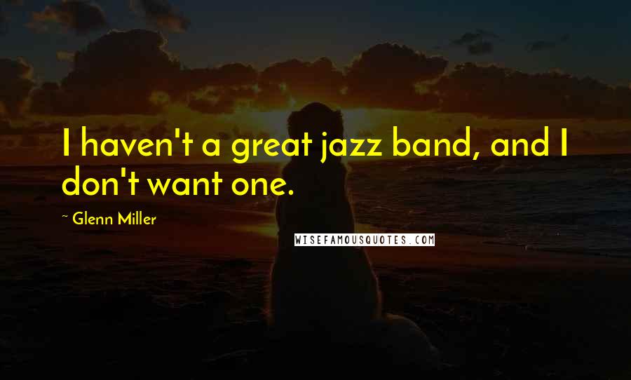 Glenn Miller Quotes: I haven't a great jazz band, and I don't want one.