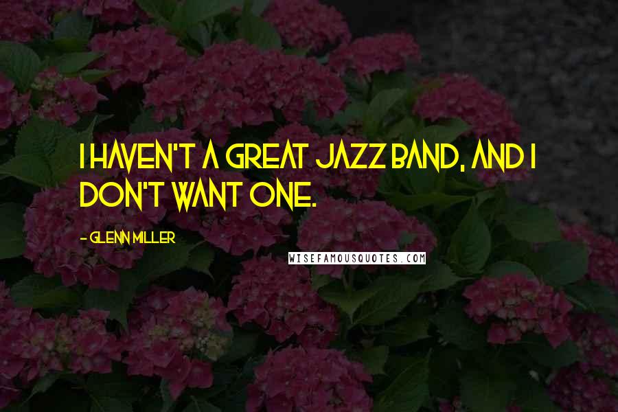 Glenn Miller Quotes: I haven't a great jazz band, and I don't want one.