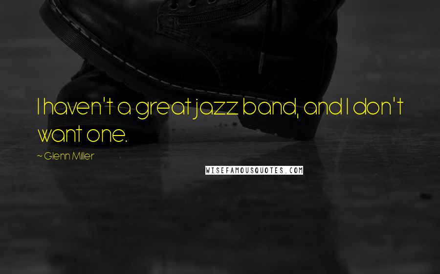 Glenn Miller Quotes: I haven't a great jazz band, and I don't want one.
