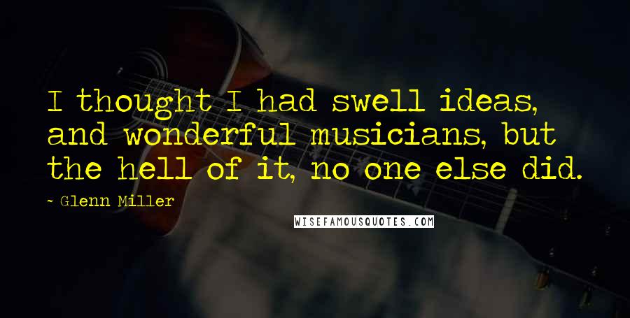 Glenn Miller Quotes: I thought I had swell ideas, and wonderful musicians, but the hell of it, no one else did.