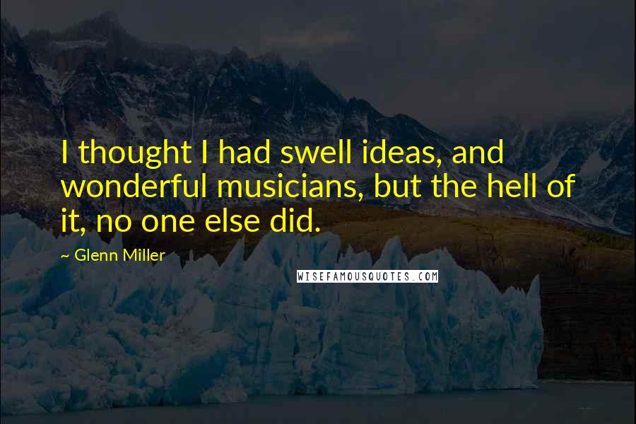 Glenn Miller Quotes: I thought I had swell ideas, and wonderful musicians, but the hell of it, no one else did.