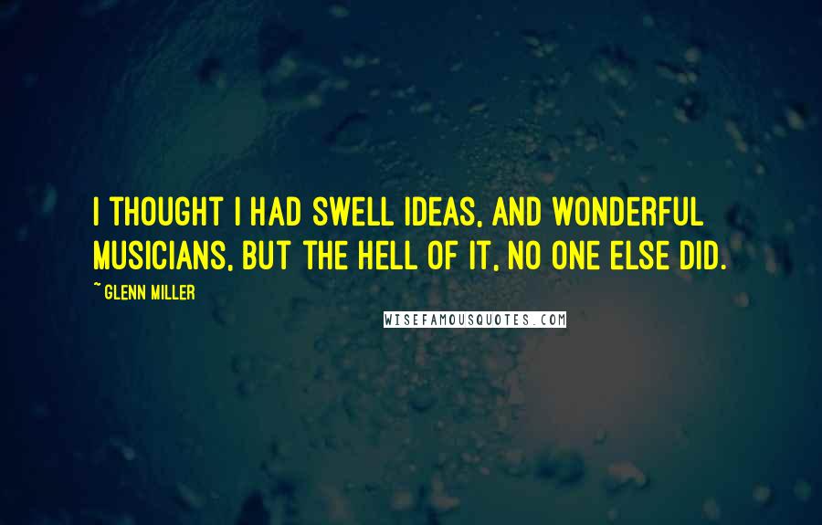 Glenn Miller Quotes: I thought I had swell ideas, and wonderful musicians, but the hell of it, no one else did.