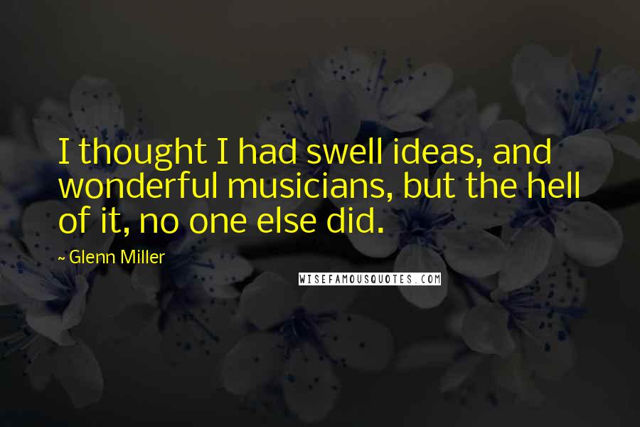 Glenn Miller Quotes: I thought I had swell ideas, and wonderful musicians, but the hell of it, no one else did.