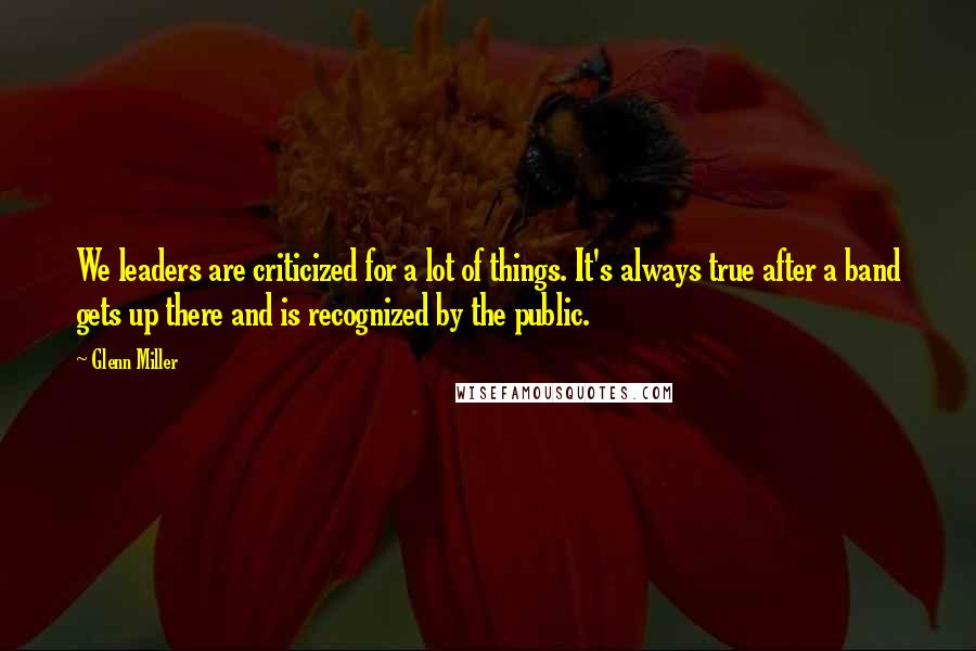 Glenn Miller Quotes: We leaders are criticized for a lot of things. It's always true after a band gets up there and is recognized by the public.