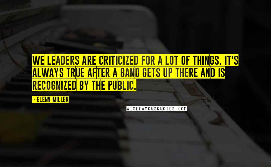 Glenn Miller Quotes: We leaders are criticized for a lot of things. It's always true after a band gets up there and is recognized by the public.