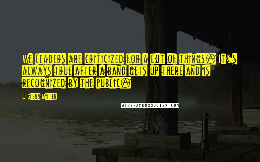 Glenn Miller Quotes: We leaders are criticized for a lot of things. It's always true after a band gets up there and is recognized by the public.