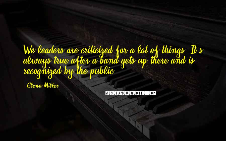 Glenn Miller Quotes: We leaders are criticized for a lot of things. It's always true after a band gets up there and is recognized by the public.