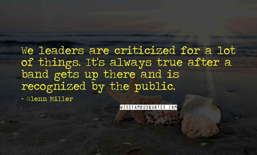 Glenn Miller Quotes: We leaders are criticized for a lot of things. It's always true after a band gets up there and is recognized by the public.