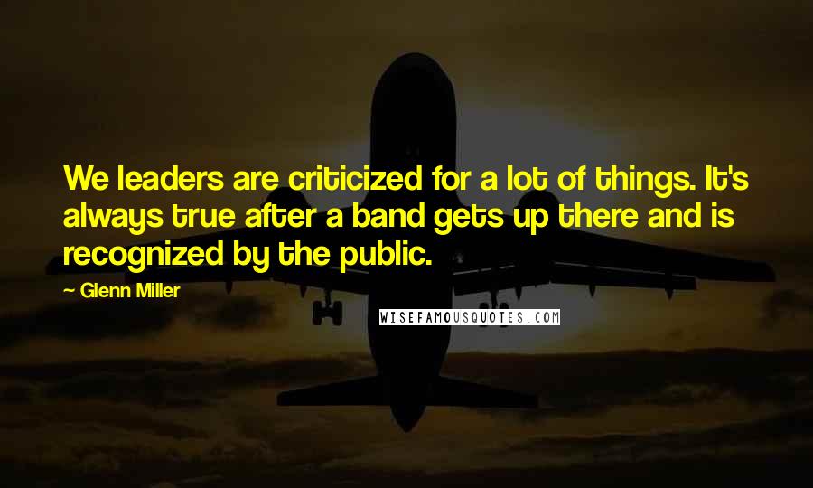 Glenn Miller Quotes: We leaders are criticized for a lot of things. It's always true after a band gets up there and is recognized by the public.