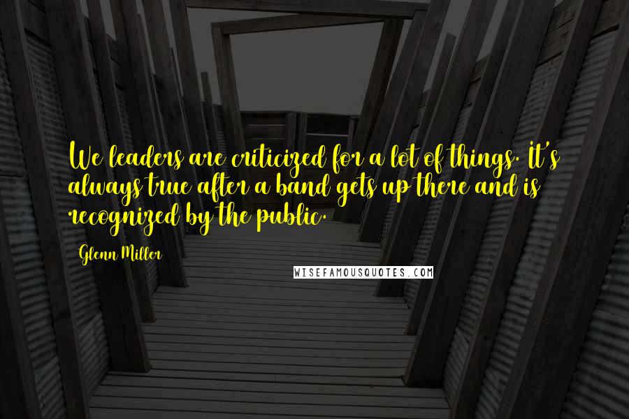 Glenn Miller Quotes: We leaders are criticized for a lot of things. It's always true after a band gets up there and is recognized by the public.