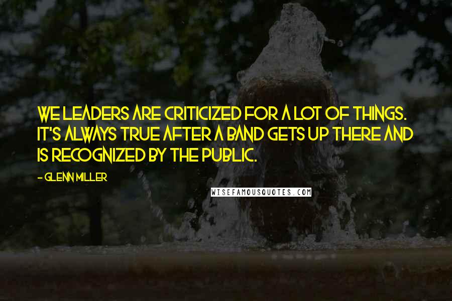 Glenn Miller Quotes: We leaders are criticized for a lot of things. It's always true after a band gets up there and is recognized by the public.