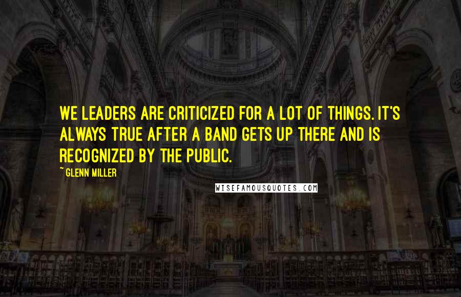 Glenn Miller Quotes: We leaders are criticized for a lot of things. It's always true after a band gets up there and is recognized by the public.