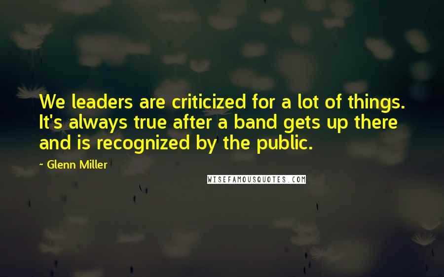 Glenn Miller Quotes: We leaders are criticized for a lot of things. It's always true after a band gets up there and is recognized by the public.