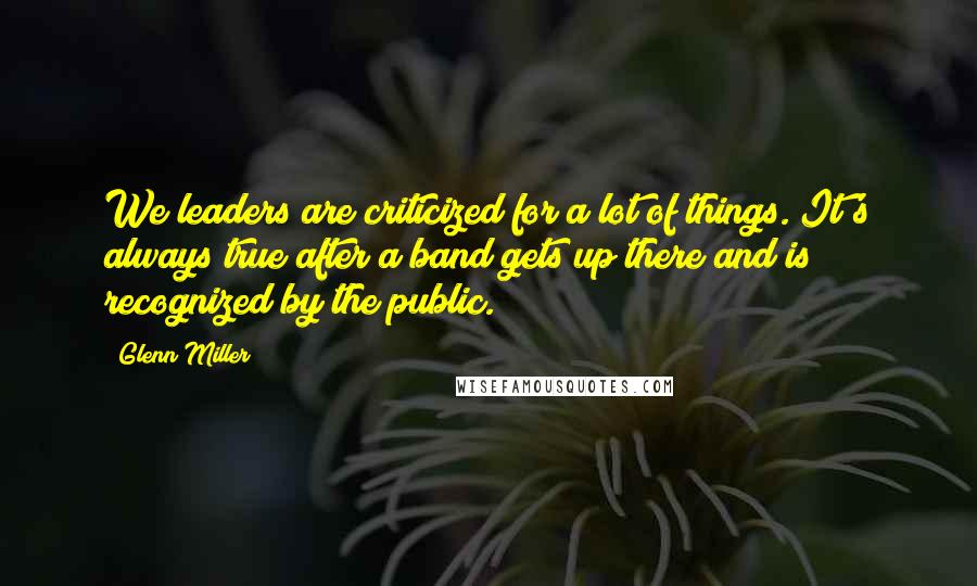 Glenn Miller Quotes: We leaders are criticized for a lot of things. It's always true after a band gets up there and is recognized by the public.