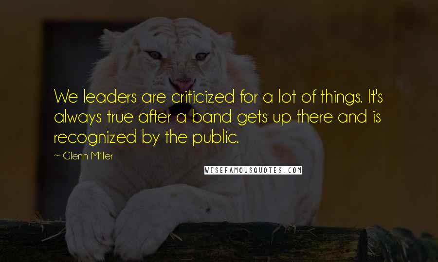 Glenn Miller Quotes: We leaders are criticized for a lot of things. It's always true after a band gets up there and is recognized by the public.