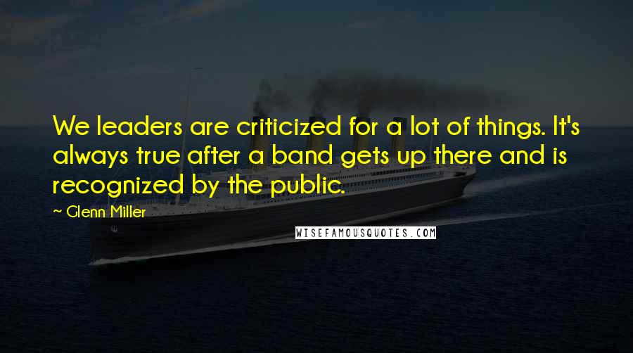 Glenn Miller Quotes: We leaders are criticized for a lot of things. It's always true after a band gets up there and is recognized by the public.