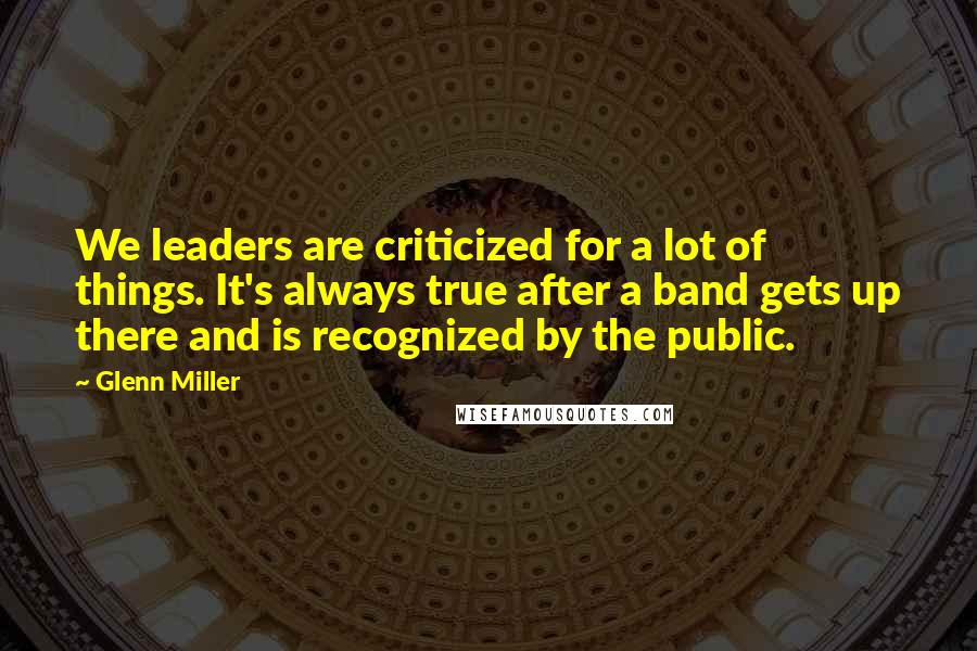 Glenn Miller Quotes: We leaders are criticized for a lot of things. It's always true after a band gets up there and is recognized by the public.