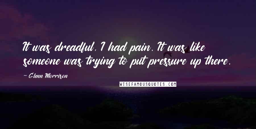 Glenn Morrison Quotes: It was dreadful, I had pain. It was like someone was trying to put pressure up there.